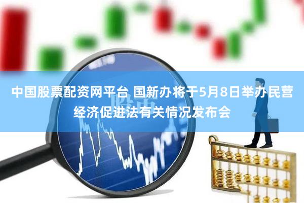 中国股票配资网平台 国新办将于5月8日举办民营经济促进法有关情况发布会