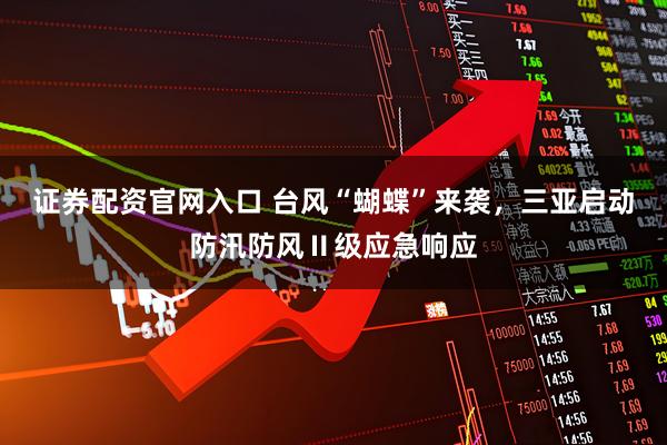 证券配资官网入口 台风“蝴蝶”来袭，三亚启动防汛防风Ⅱ级应急响应