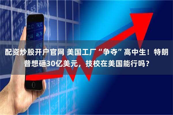 配资炒股开户官网 美国工厂“争夺”高中生！特朗普想砸30亿美元，技校在美国能行吗？