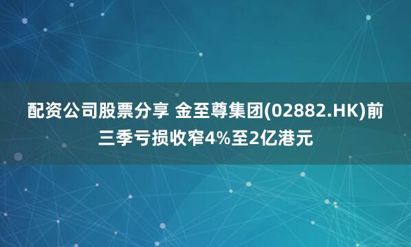 配资公司股票分享 金至尊集团(02882.HK)前三季亏损收窄4%至2亿港元