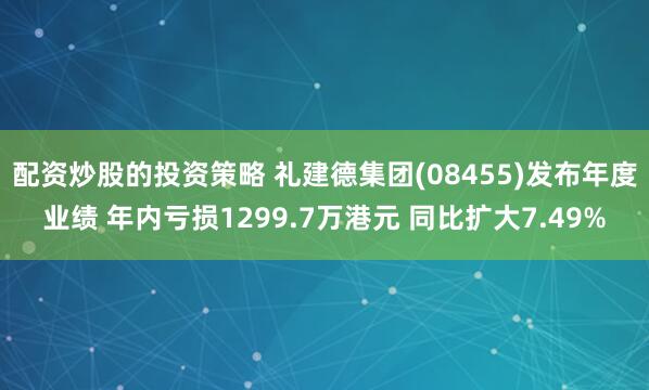 配资炒股的投资策略 礼建德集团(08455)发布年度业绩 年内亏损1299.7万港元 同比扩大7.49%