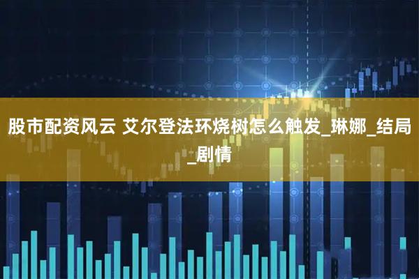 股市配资风云 艾尔登法环烧树怎么触发_琳娜_结局_剧情