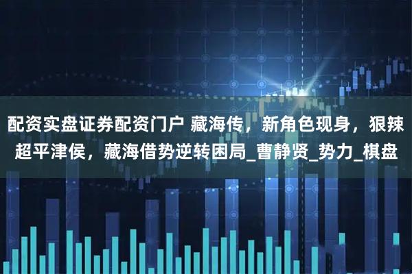 配资实盘证券配资门户 藏海传，新角色现身，狠辣超平津侯，藏海借势逆转困局_曹静贤_势力_棋盘