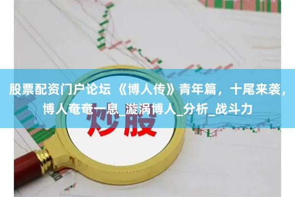 股票配资门户论坛 《博人传》青年篇，十尾来袭，博人奄奄一息_漩涡博人_分析_战斗力