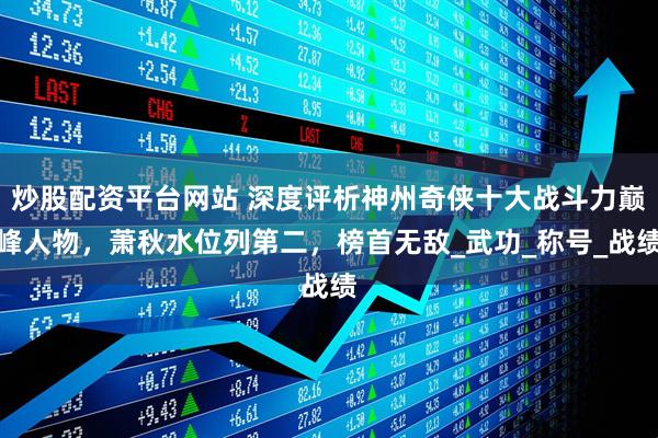 炒股配资平台网站 深度评析神州奇侠十大战斗力巅峰人物，萧秋水位列第二，榜首无敌_武功_称号_战绩