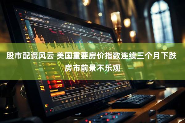 股市配资风云 美国重要房价指数连续三个月下跌 房市前景不乐观