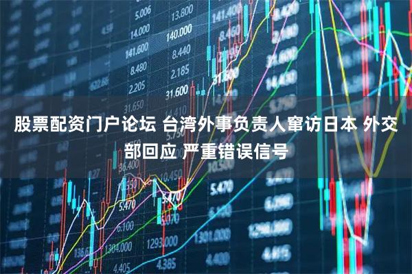 股票配资门户论坛 台湾外事负责人窜访日本 外交部回应 严重错误信号