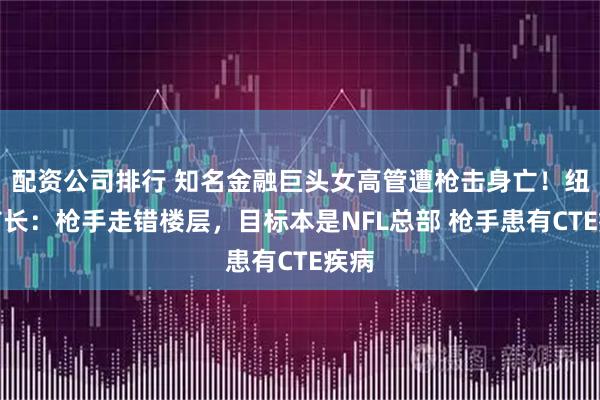 配资公司排行 知名金融巨头女高管遭枪击身亡！纽约市长：枪手走错楼层，目标本是NFL总部 枪手患有CTE疾病