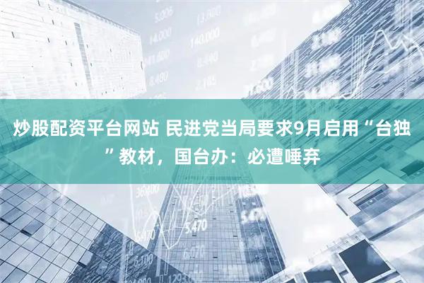 炒股配资平台网站 民进党当局要求9月启用“台独”教材，国台办：必遭唾弃