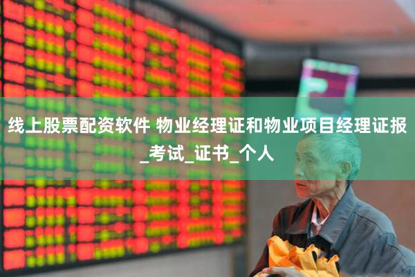 线上股票配资软件 物业经理证和物业项目经理证报_考试_证书_个人