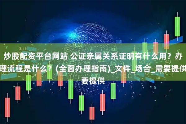 炒股配资平台网站 公证亲属关系证明有什么用？办理流程是什么？(全面办理指南)_文件_场合_需要提供
