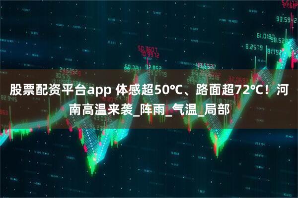 股票配资平台app 体感超50℃、路面超72℃！河南高温来袭_阵雨_气温_局部