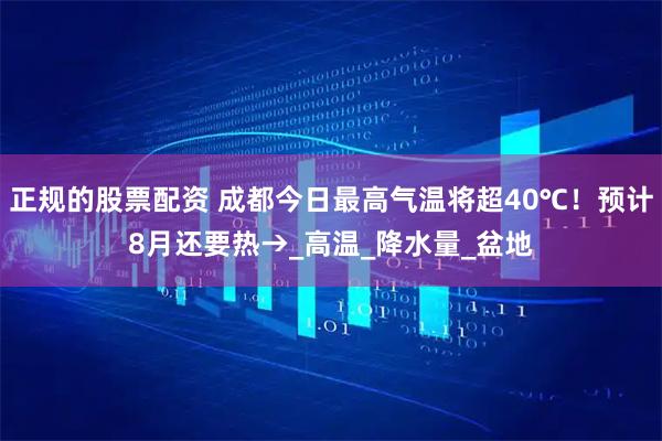 正规的股票配资 成都今日最高气温将超40℃！预计8月还要热→_高温_降水量_盆地