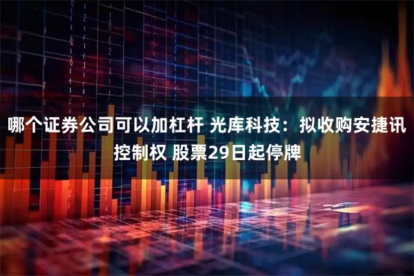 哪个证券公司可以加杠杆 光库科技：拟收购安捷讯控制权 股票29日起停牌