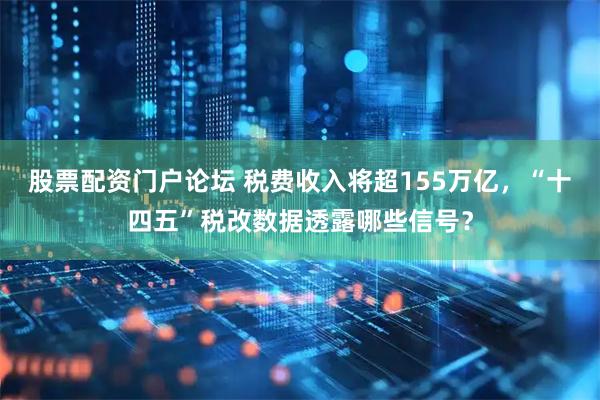 股票配资门户论坛 税费收入将超155万亿，“十四五”税改数据透露哪些信号？