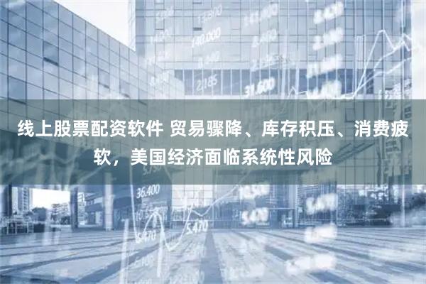 线上股票配资软件 贸易骤降、库存积压、消费疲软，美国经济面临系统性风险