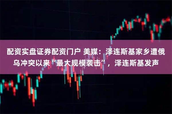 配资实盘证券配资门户 美媒：泽连斯基家乡遭俄乌冲突以来“最大规模袭击”，泽连斯基发声