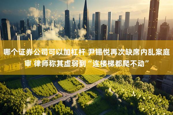 哪个证券公司可以加杠杆 尹锡悦再次缺席内乱案庭审 律师称其虚弱到“连楼梯都爬不动”