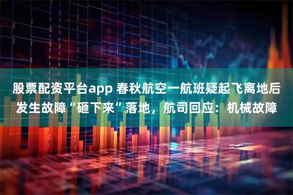 股票配资平台app 春秋航空一航班疑起飞离地后发生故障“砸下来”落地，航司回应：机械故障