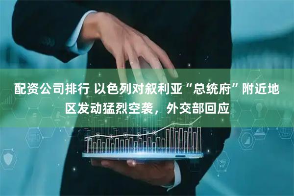 配资公司排行 以色列对叙利亚“总统府”附近地区发动猛烈空袭，外交部回应