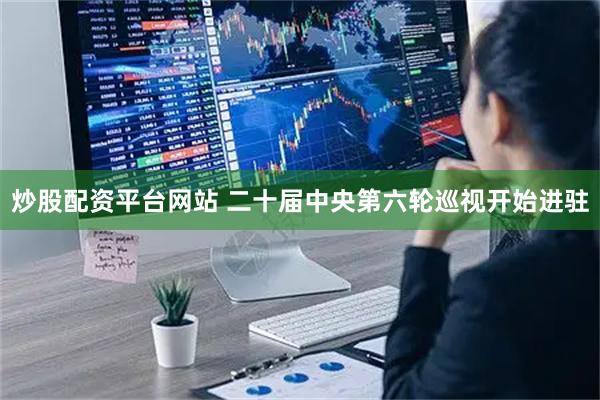 炒股配资平台网站 二十届中央第六轮巡视开始进驻