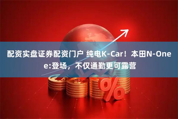 配资实盘证券配资门户 纯电K-Car！本田N-One e:登场，不仅通勤更可露营