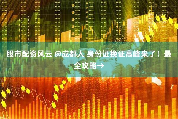 股市配资风云 @成都人 身份证换证高峰来了！最全攻略→