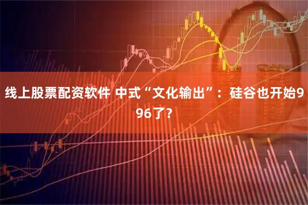 线上股票配资软件 中式“文化输出”：硅谷也开始996了？