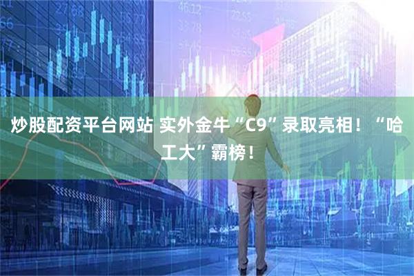炒股配资平台网站 实外金牛“C9”录取亮相！“哈工大”霸榜！