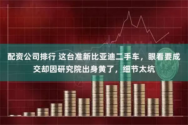 配资公司排行 这台准新比亚迪二手车，眼看要成交却因研究院出身黄了，细节太坑
