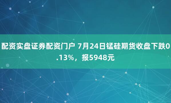 配资实盘证券配资门户 7月24日锰硅期货收盘下跌0.13%，报5948元