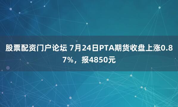 股票配资门户论坛 7月24日PTA期货收盘上涨0.87%，报4850元