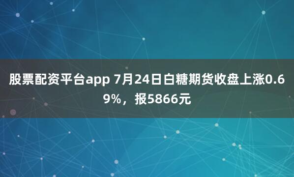 股票配资平台app 7月24日白糖期货收盘上涨0.69%，报5866元