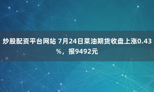 炒股配资平台网站 7月24日菜油期货收盘上涨0.43%，报9492元