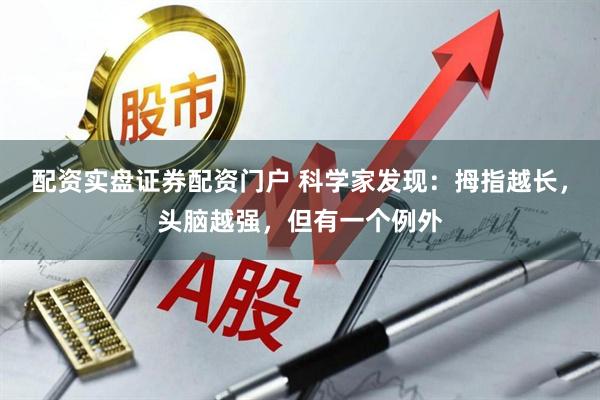 配资实盘证券配资门户 科学家发现：拇指越长，头脑越强，但有一个例外