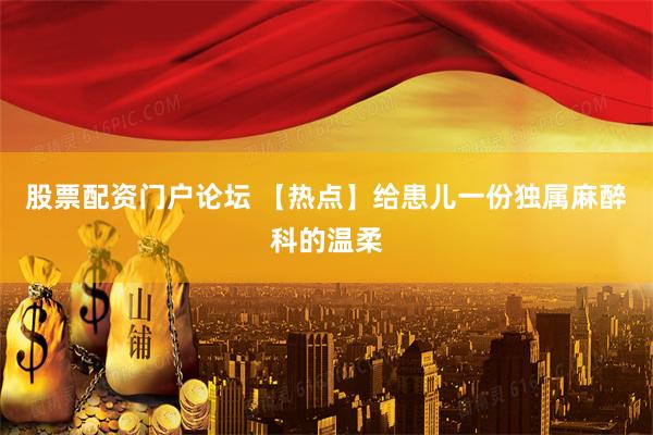 股票配资门户论坛 【热点】给患儿一份独属麻醉科的温柔