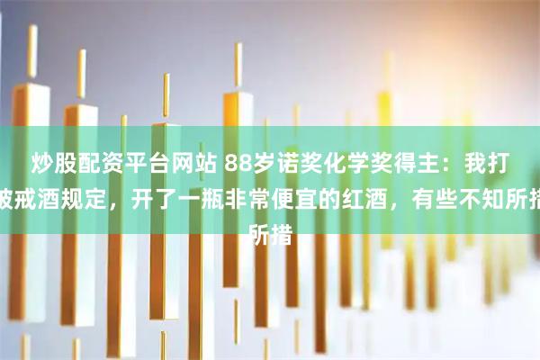 炒股配资平台网站 88岁诺奖化学奖得主：我打破戒酒规定，开了一瓶非常便宜的红酒，有些不知所措