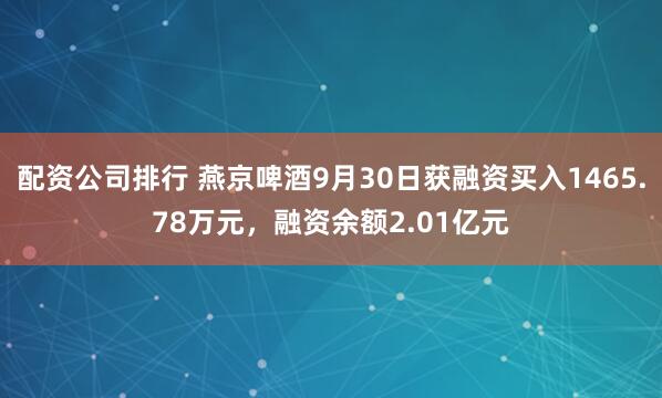 配资公司排行 燕京啤酒9月30日获融资买入1465.78万元，融资余额2.01亿元