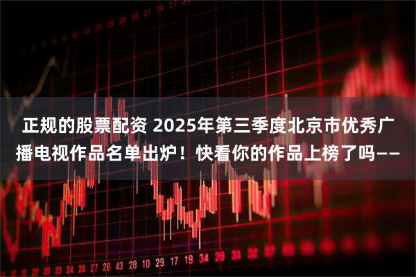 正规的股票配资 2025年第三季度北京市优秀广播电视作品名单出炉！快看你的作品上榜了吗——