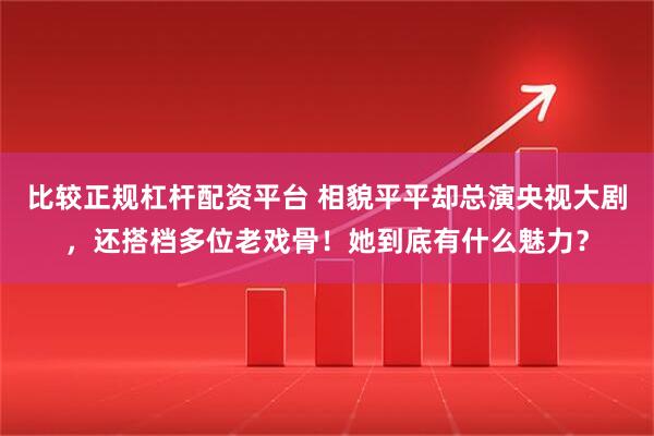 比较正规杠杆配资平台 相貌平平却总演央视大剧，还搭档多位老戏骨！她到底有什么魅力？