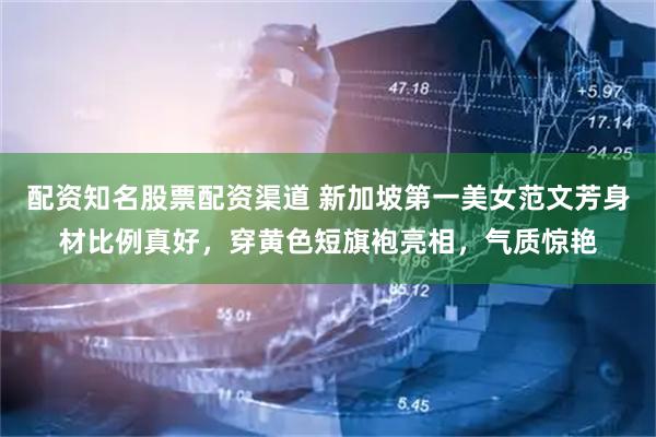 配资知名股票配资渠道 新加坡第一美女范文芳身材比例真好，穿黄色短旗袍亮相，气质惊艳