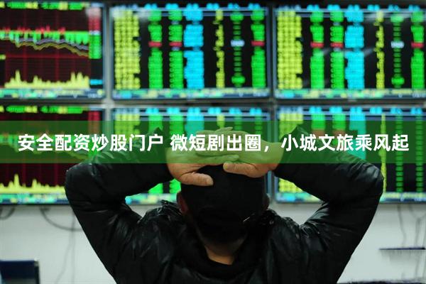安全配资炒股门户 微短剧出圈,小城文旅乘风起