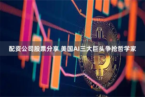 配资公司股票分享 美国AI三大巨头争抢哲学家