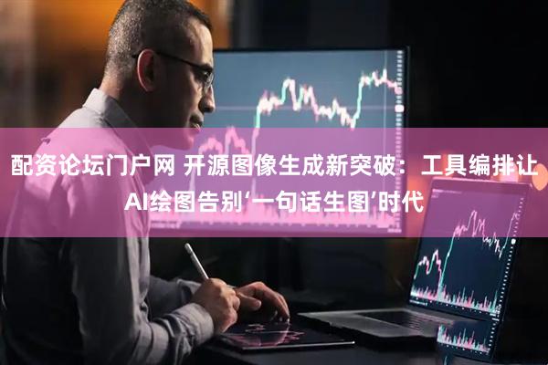配资论坛门户网 开源图像生成新突破：工具编排让AI绘图告别‘一句话生图’时代