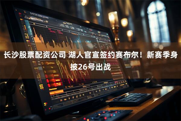 长沙股票配资公司 湖人官宣签约赛布尔！新赛季身披26号出战