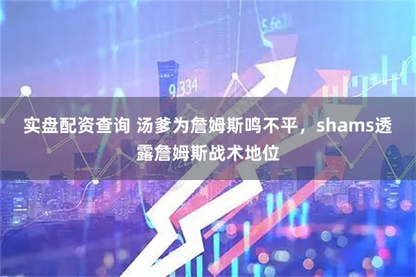 实盘配资查询 汤爹为詹姆斯鸣不平，shams透露詹姆斯战术地位
