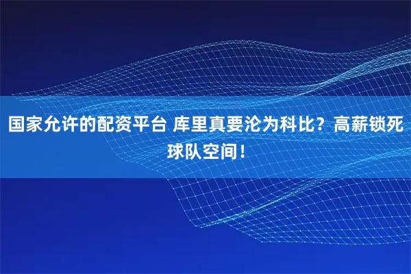 国家允许的配资平台 库里真要沦为科比？高薪锁死球队空间！