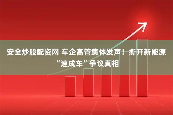 安全炒股配资网 车企高管集体发声!撕开新能源“速成车”争议真相