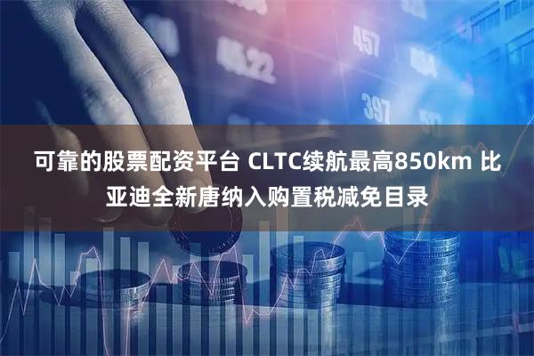 可靠的股票配资平台 CLTC续航最高850km 比亚迪全新唐纳入购置税减免目录
