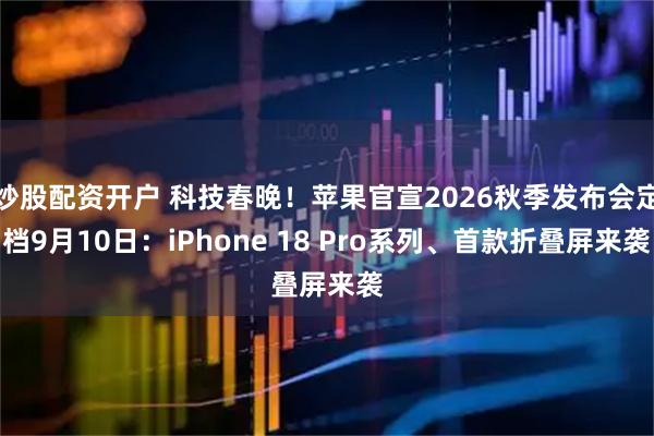 炒股配资开户 科技春晚！苹果官宣2026秋季发布会定档9月10日：iPhone 18 Pro系列、首款折叠屏来袭